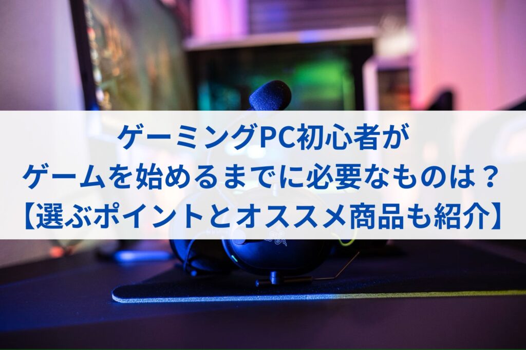 ゲーミングPC初心者がゲームを始めるまでに必要なものは？【選ぶポイントとオススメ商品も紹介】まとめ