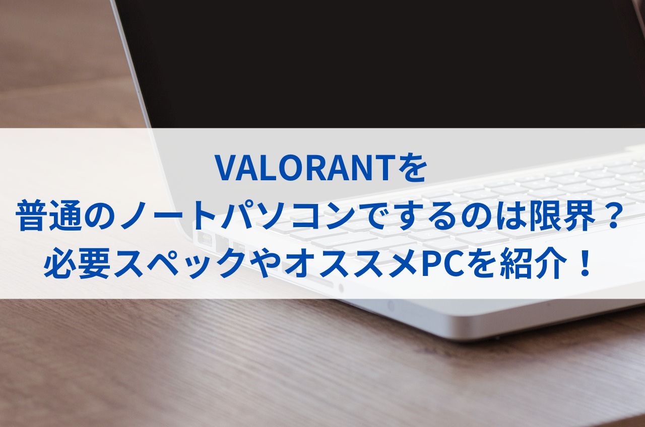 VALORANTを普通のノートパソコンでするのは限界？必要スペックやオススメPCを紹介！