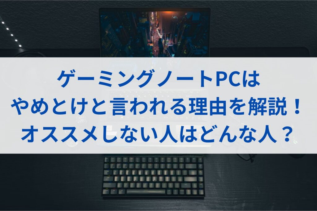 ゲーミングノートPCはやめとけと言われる理由を解説！オススメしない人 
