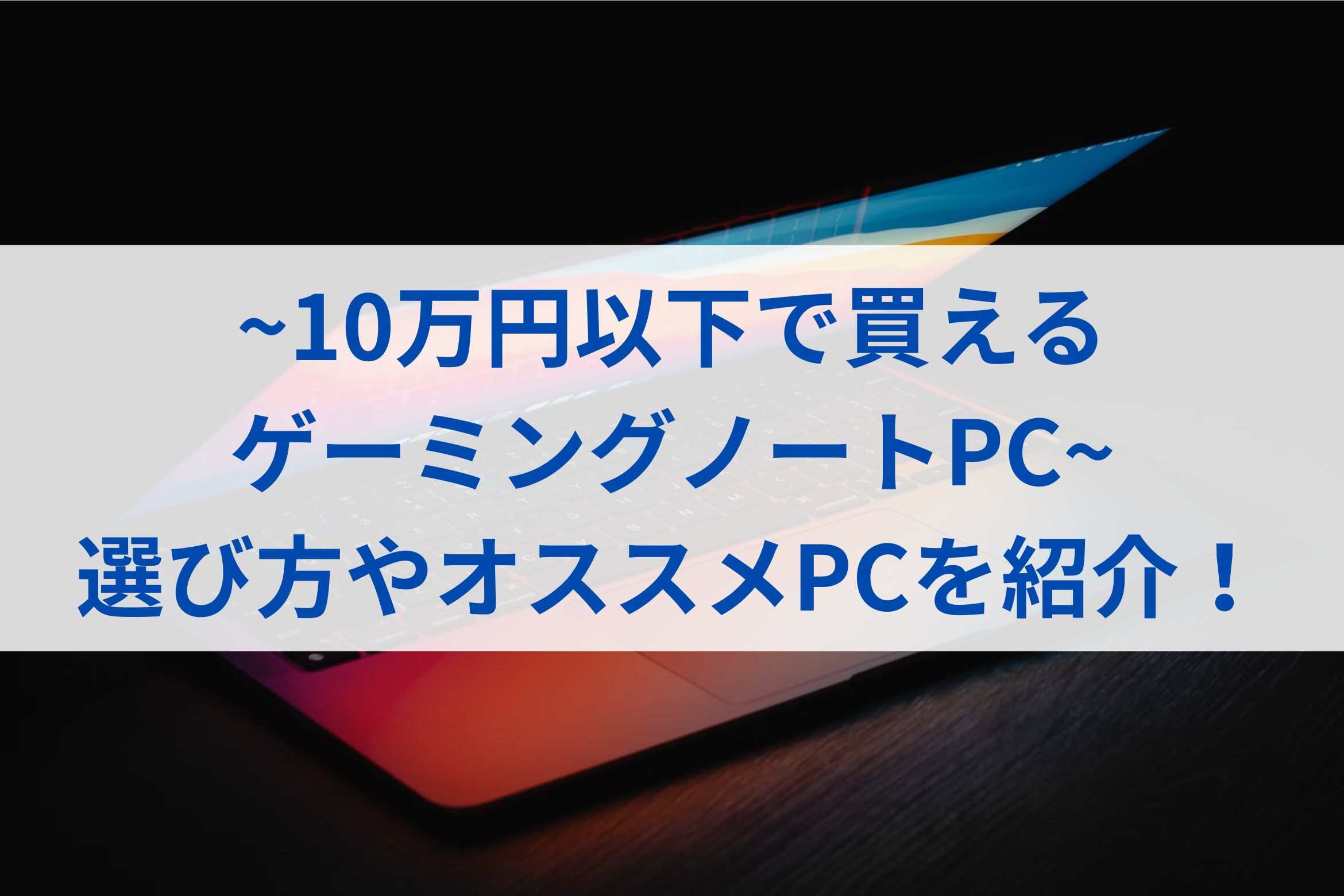 【10万円以下で買えるゲーミングノートPC】選び方やオススメPCを紹介！