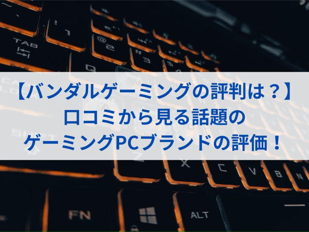 【バンダルゲーミングの評判は？】口コミから見る話題のゲーミングPCブランドの評価！まとめ