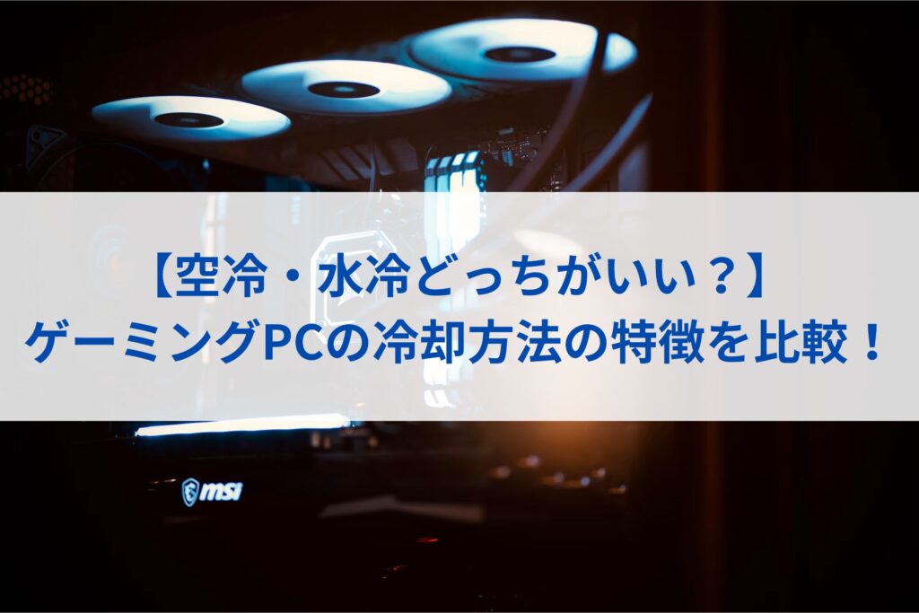 【空冷・水冷どっちがいい？】ゲーミングPCの冷却方法まとめ