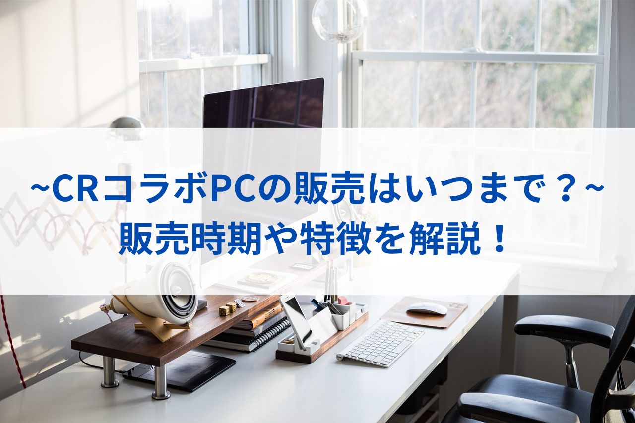 【CRコラボPCの販売はいつまで？】販売時期や特徴を解説！