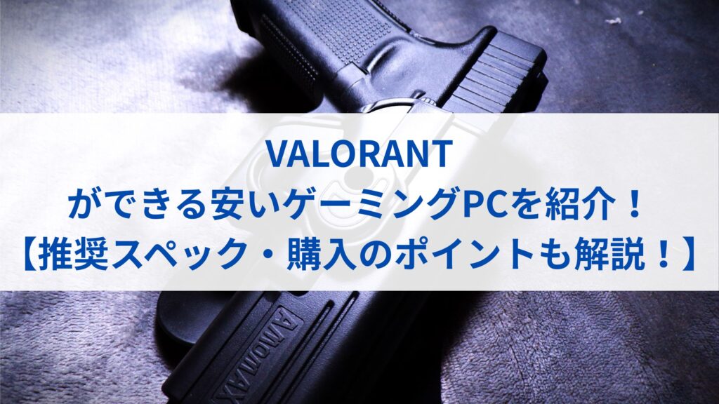 VALORANT(ヴァロラント)ができる安いゲーミングPCを紹介！【推奨 