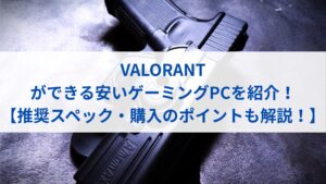 VALORANT(ヴァロラント)ができる安いゲーミングPCを紹介！【推奨スペック・購入のポイントも解説！】