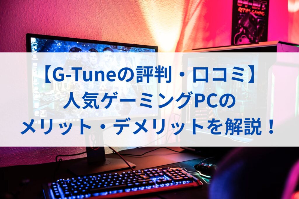 【G-Tuneの評判・口コミ】人気ゲーミングPCのメリット・デメリットまとめ