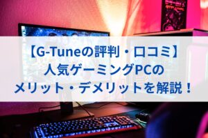 【G-Tuneの評判・口コミ】人気ゲーミングPCのメリット・デメリットを解説！