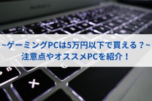 【ゲーミングPCは5万円以下で買える？】注意点やオススメPCを紹介！