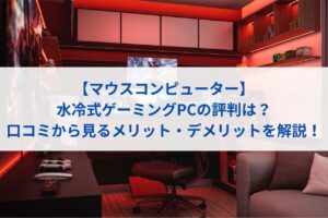 【マウスコンピューター】水冷式ゲーミングPCの評判は？口コミから見るメリット・デメリットを解説！