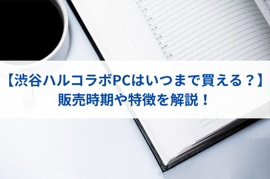 【渋谷ハルコラボPCはいつまで買える？】販売時期や特徴まとめ