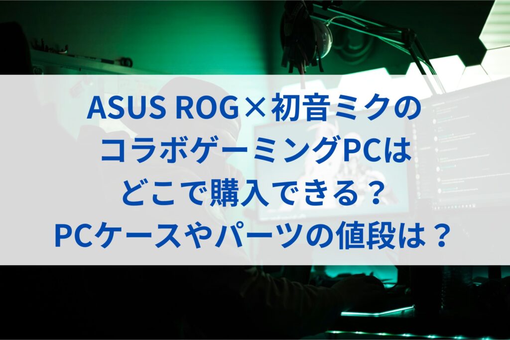 ASUS ROG×初音ミクのコラボゲーミングPCはどこで購入できる？PCケースやパーツの値段は？