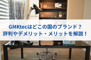 GMKtecはどこの国のブランド？評判やデメリット・メリットを解説！