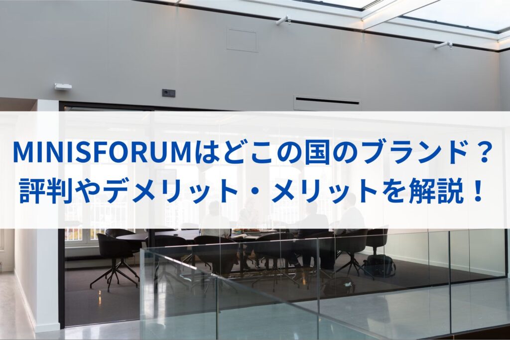 MINISFORUMはどこの国のブランド？評判やデメリット・メリットを解説！まとめ