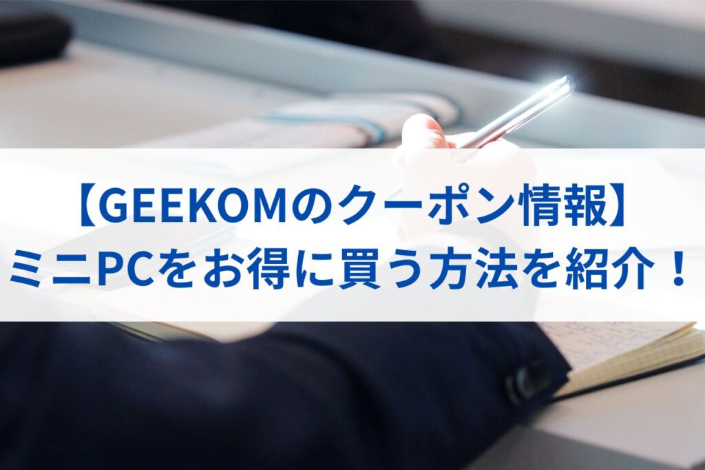 【GEEKOMのクーポン情報】ミニPCをお得に買う方法を紹介！まとめ