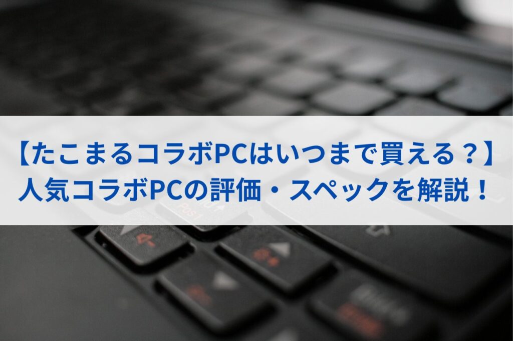 【たこまるコラボPCはいつまで買える？】人気コラボPCの評価・スペックまとめ