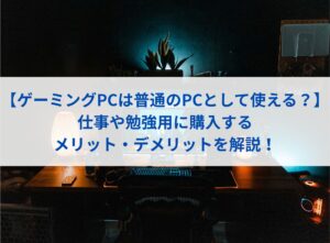 【ゲーミングPCは普通のPCとして使える？】仕事や勉強用に購入するメリット・デメリットを解説！
