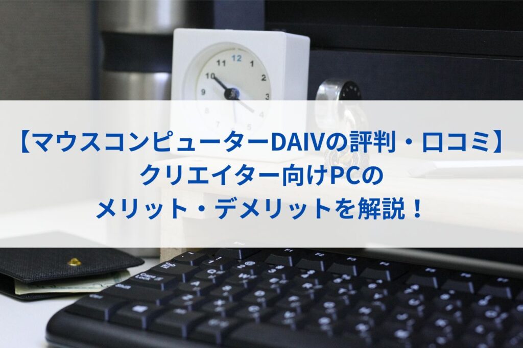 【マウスコンピューターDAIVの評判・口コミ】クリエイター向けPCのメリット・デメリットを解説！