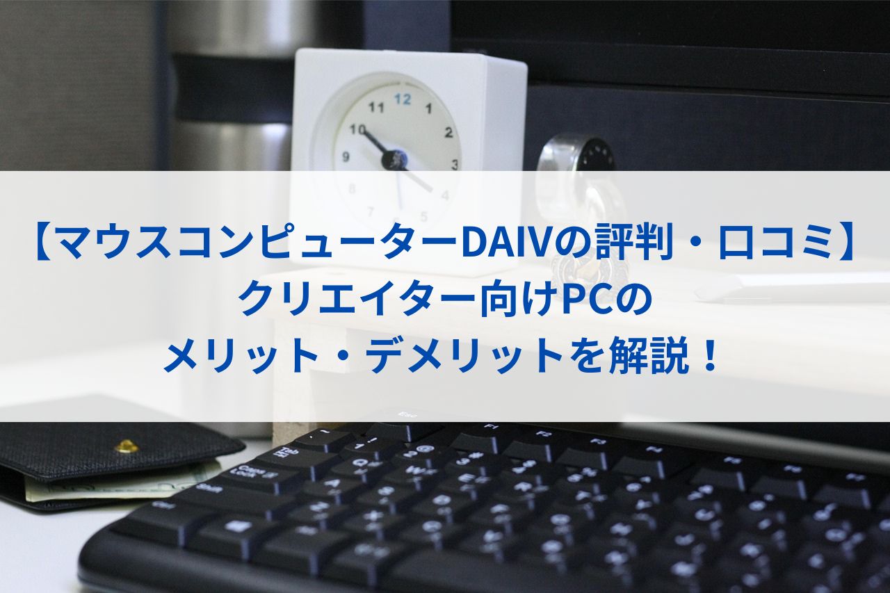 【マウスコンピューターDAIVの評判・口コミ】クリエイター向けPCのメリット・デメリットを解説！