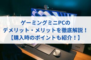 ゲーミングミニPCのデメリット・メリットを徹底解説！【購入時のポイントも紹介！】