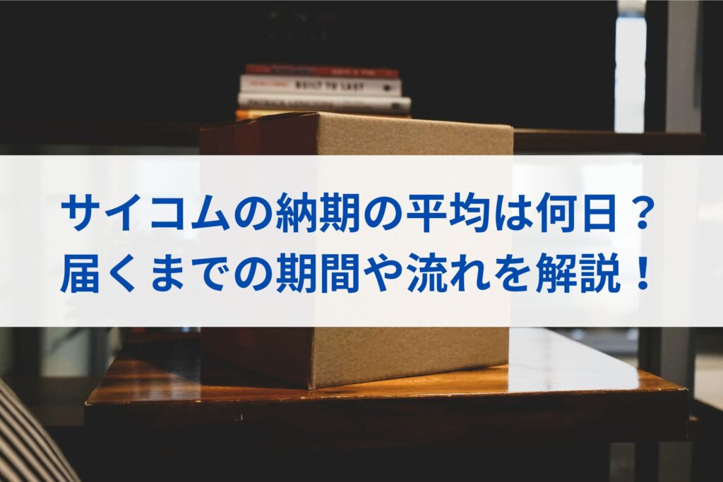 サイコムの納期の平均は何日？届くまでの期間まとめ