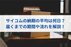 サイコムの納期の平均は何日？届くまでの期間や流れを解説！