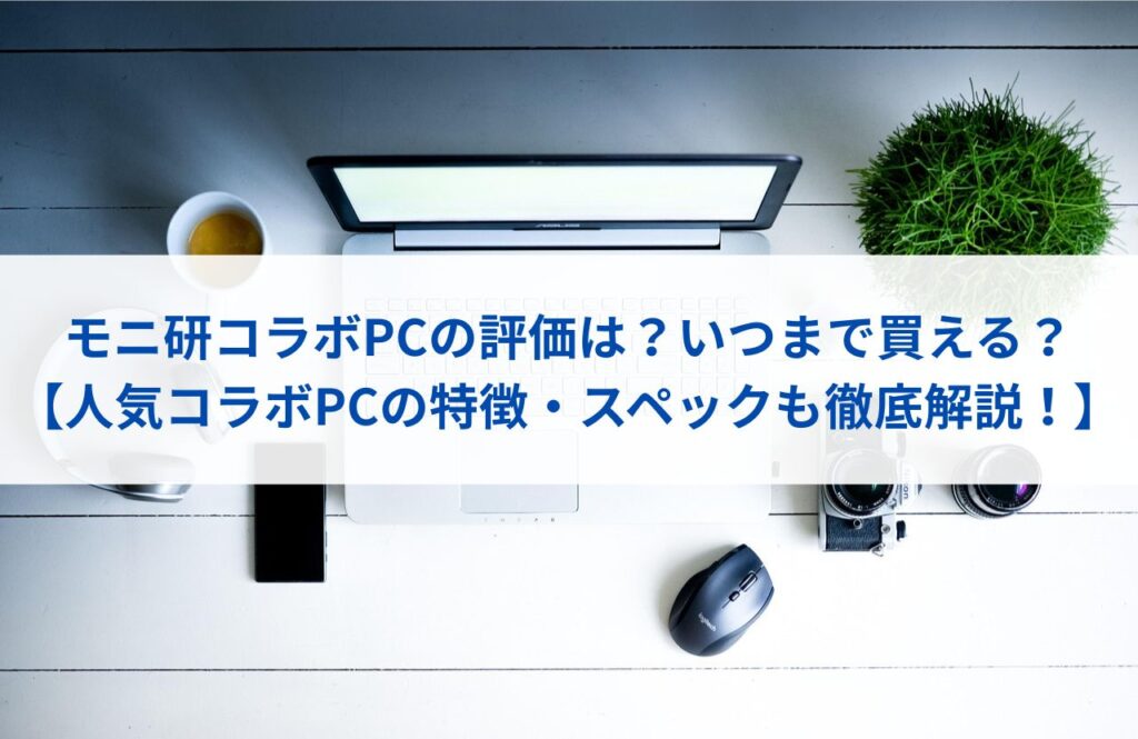 モニ研コラボPCの評価は？いつまで買える？【人気コラボPCの特徴・スペックも徹底解説！】