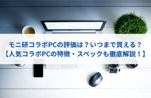 モニ研コラボPCの評価は？いつまで買える？【人気コラボPCの特徴・スペックも徹底解説！】