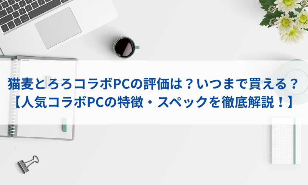 猫麦とろろコラボPCの評価は？いつまで買える？【人気コラボPCの特徴・スペックを徹底解説！】