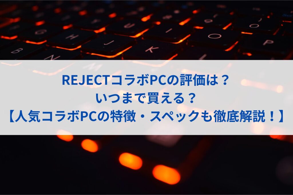 REJECTコラボPCの評価は？いつまで買える？【人気コラボPCの特徴・スペックも徹底解説！】まとめ