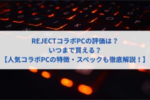 REJECTコラボPCの評価は？いつまで買える？【人気コラボPCの特徴・スペックも徹底解説！】