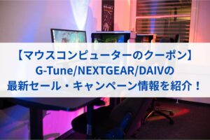 【マウスコンピューターのクーポン】G-Tune/NEXTGEAR/DAIVの最新セール・キャンペーン情報を紹介！