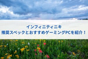 インフィニティニキの推奨スペックとおすすめゲーミングPCを紹介！