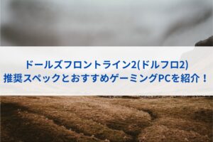 ドールズフロントライン2(ドルフロ2)の推奨スペックとおすすめゲーミングPCを紹介！