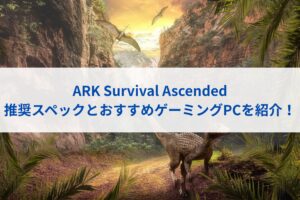 ARK Survival Ascendedの推奨スペックとおすすめゲーミングPCを紹介！