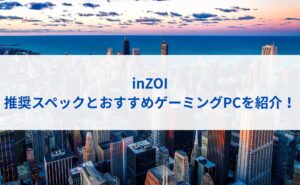 inZOIの推奨スペックとおすすめゲーミングPCを紹介！
