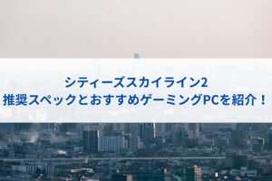 シティーズスカイライン2の推奨スペックとおすすめゲーミングPCを紹介！