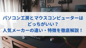 パソコン工房とマウスコンピューターはどっちがいい？人気メーカーの違い・特徴を徹底解説！