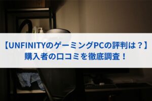 【UNFINITYのゲーミングPCの評判は？】購入者の口コミを徹底調査！