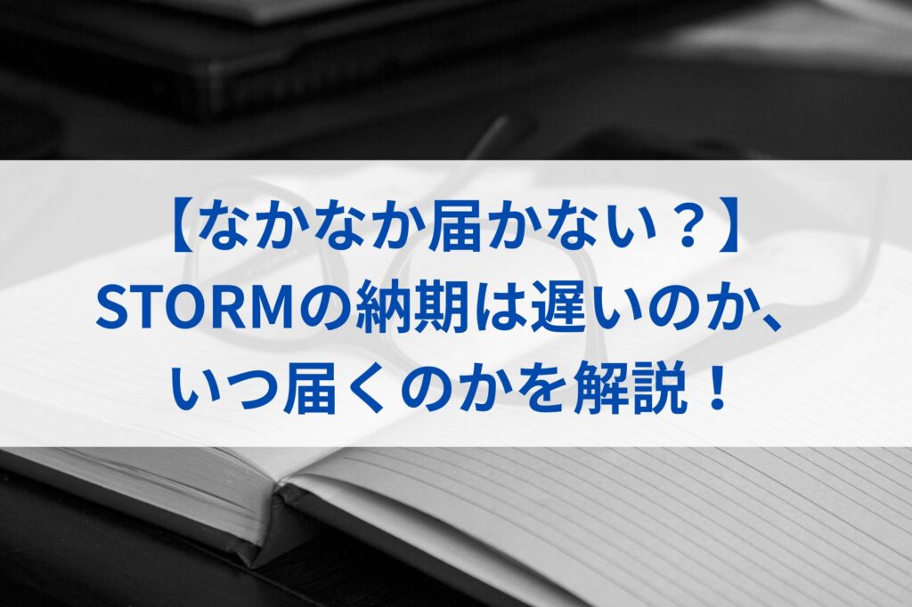 【なかなか届かない？】STORMの納期は遅いのか、いつ届くのかを解説！