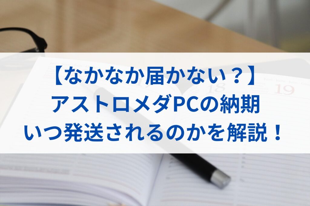 【なかなか届かない？】アストロメダPCの納期・いつ発送されるのかを解説！