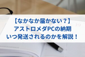 【なかなか届かない？】アストロメダPCの納期・いつ発送されるのかを解説！
