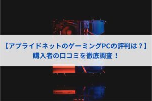 【アプライドネットのゲーミングPCの評判は？】購入者の口コミを徹底調査！