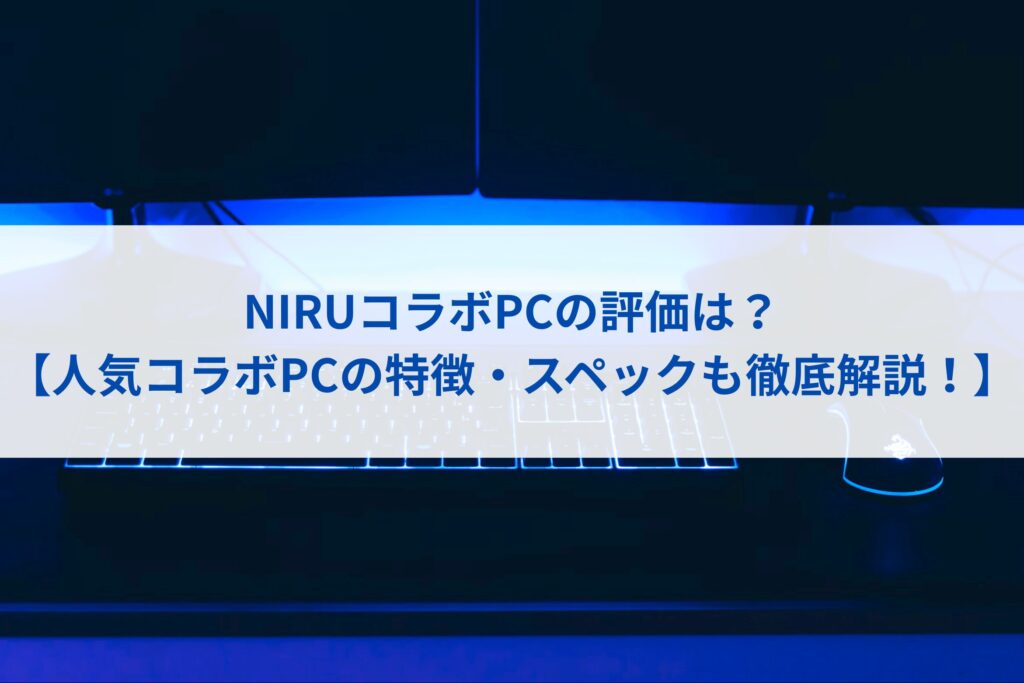NIRUコラボPCの評価は？【人気コラボPCの特徴・スペックも徹底解説！】