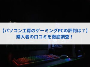 【パソコン工房のゲーミングPCの評判は？】購入者の口コミを徹底調査！