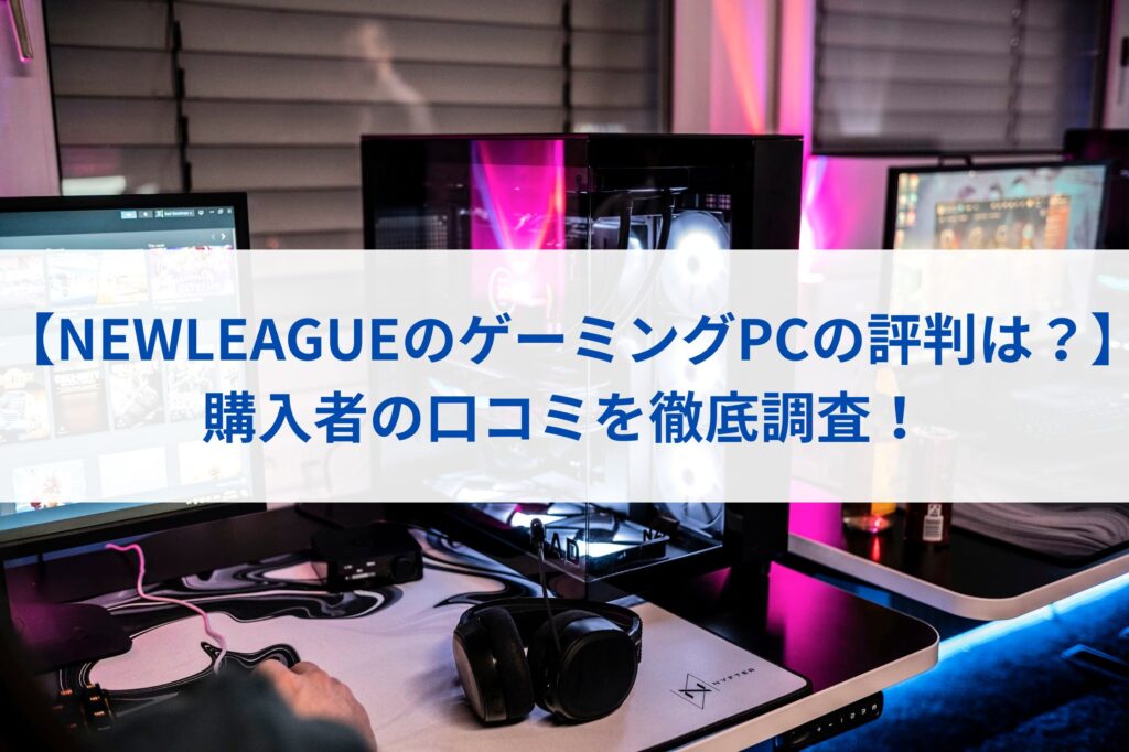 【NEWLEAGUEのゲーミングPCの評判は？】購入者の口コミを徹底調査！
