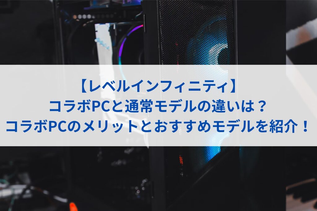 レベルインフィニティのコラボPCと通常モデルの違いは？コラボPCのメリットとおすすめモデルを紹介！