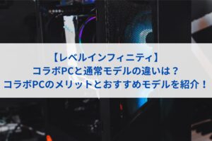 レベルインフィニティのコラボPCと通常モデルの違いは？コラボPCのメリットとおすすめモデルを紹介！