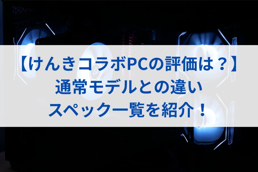 【けんきコラボPCの評価は？】通常モデルとの違いやスペック一覧を紹介！