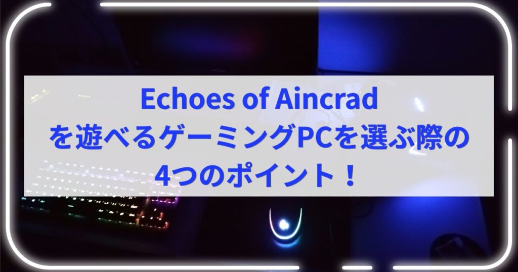 Echoes of Aincradを遊べるゲーミングPCを選ぶ際の4つのポイント！