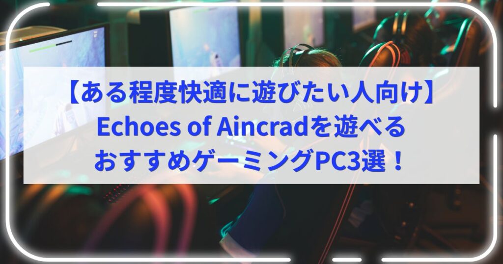【ある程度快適に遊びたい人向け】Echoes of Aincradを遊べるおすすめゲーミングPC3選！